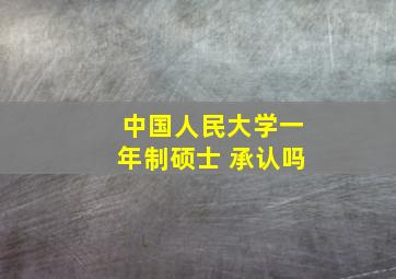 中国人民大学一年制硕士 承认吗